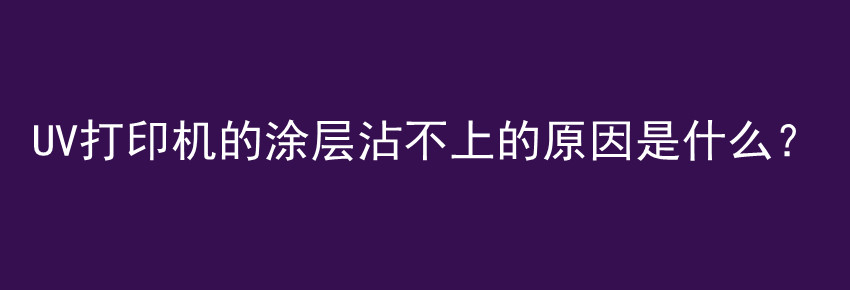 UV打印机的涂层沾不上的原因是什么？