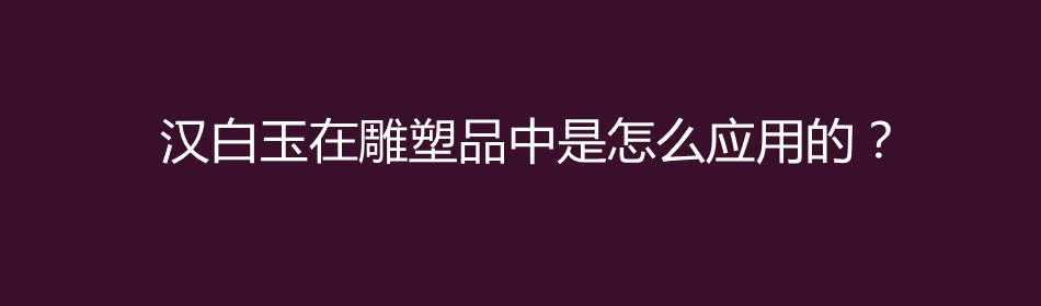 汉白玉在雕塑品中是怎么应用的？