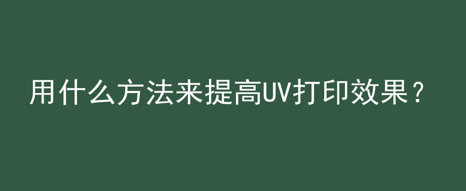 用什么方法来提高UV打印效果？