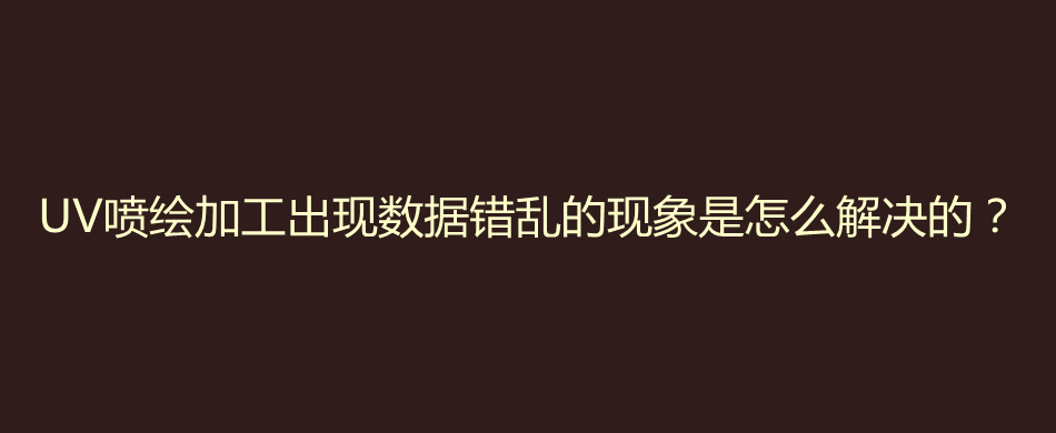 UV喷绘加工出现数据错乱的现象是怎么解决的？