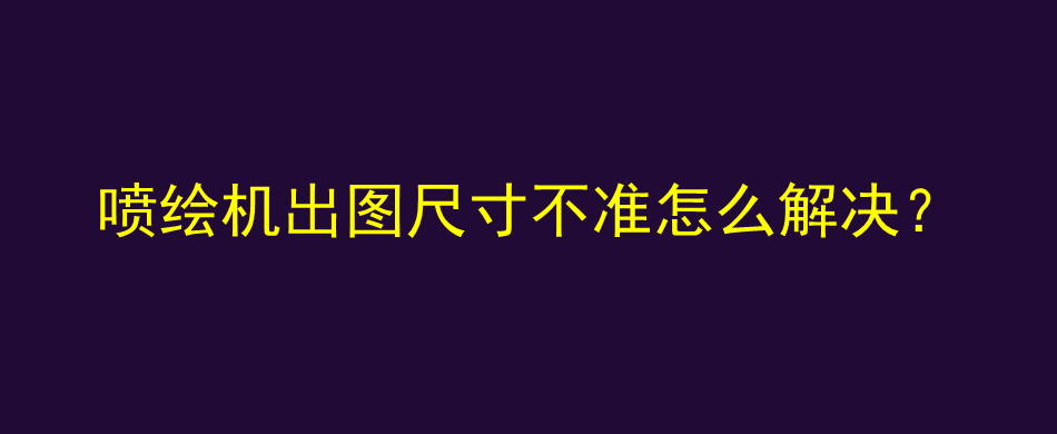 喷绘机出图尺寸不准怎么解决？