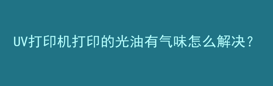 UV打印机打印的光油有气味怎么解决？