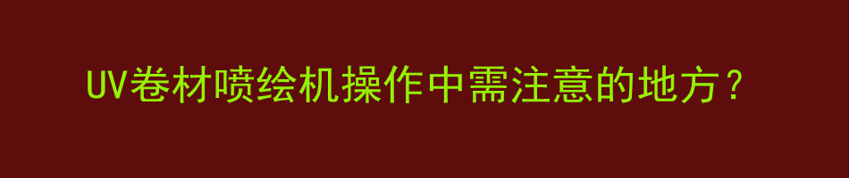 UV卷材喷绘机操作中需注意的地方？