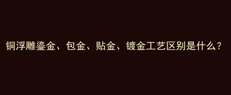 铜浮雕鎏金、包金、贴金、镀金工艺区别是什么？