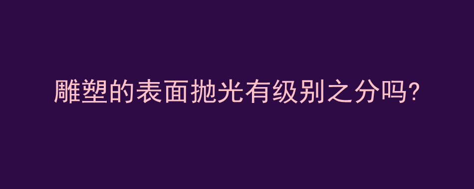 雕塑的表面抛光有级别之分吗?