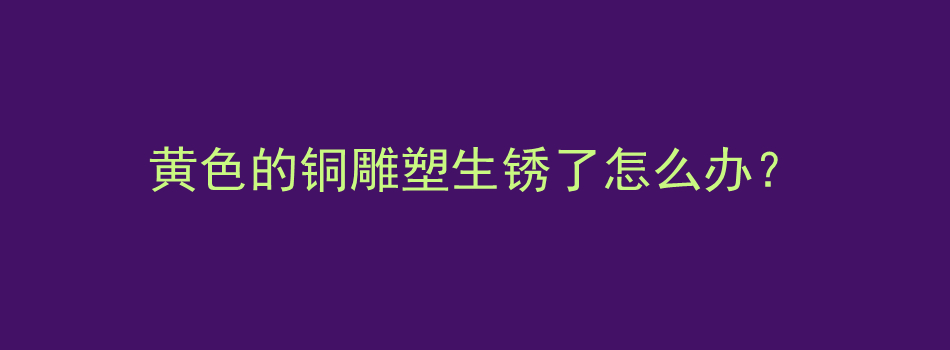 黄色的铜雕塑生锈了怎么办？