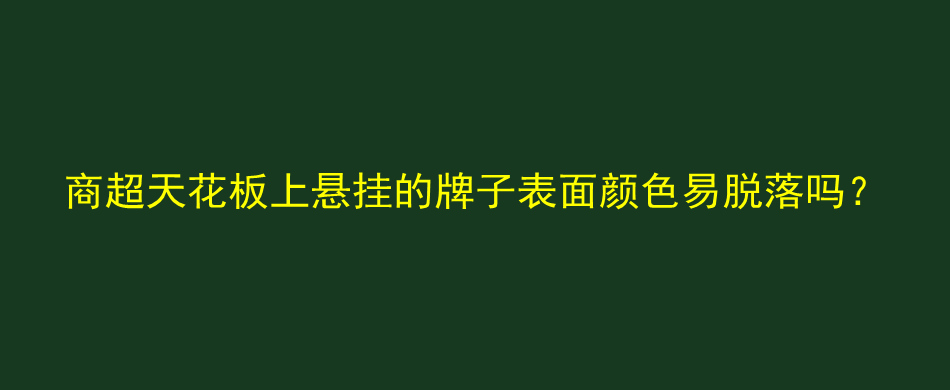 商超天花板上悬挂的牌子表面颜色易脱落吗？