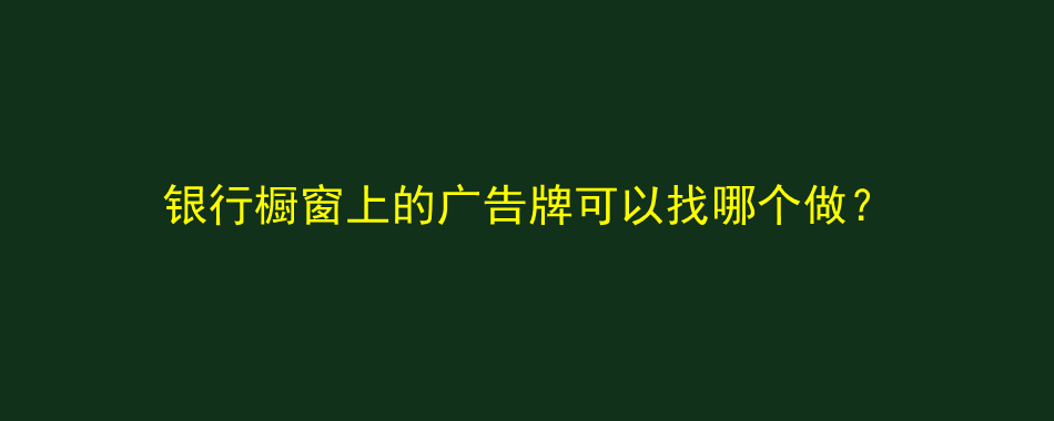 银行橱窗上的广告牌可以找哪个做？