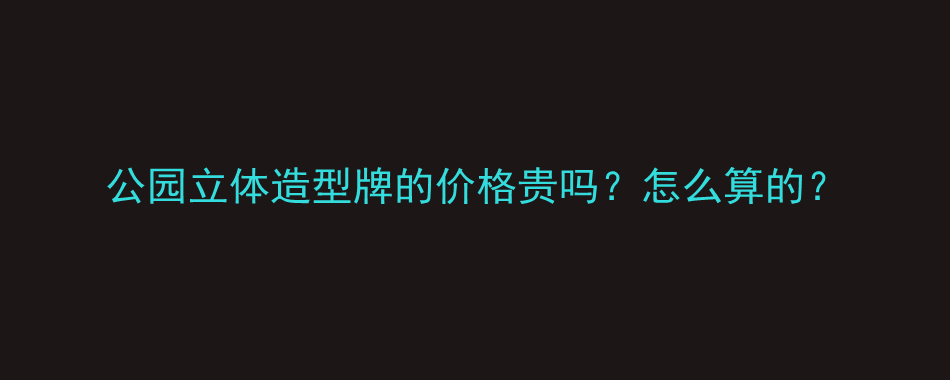 公园立体造型牌的价格贵吗？怎么算的？