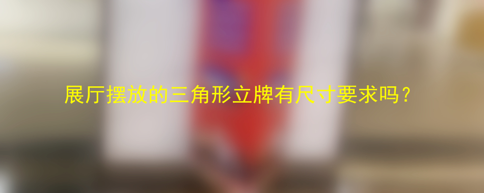 展厅摆放的三角形立牌有尺寸要求吗？