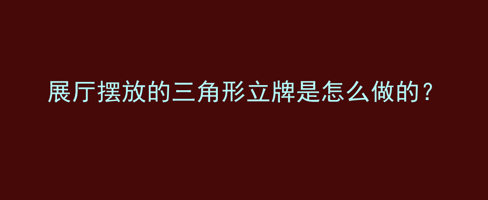 展厅摆放的三角形立牌是怎么做的？