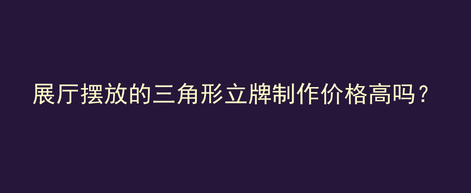 展厅摆放的三角形立牌制作价格高吗？