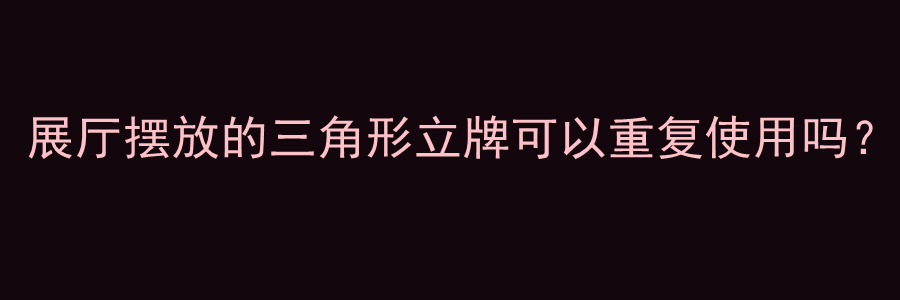 展厅摆放的三角形立牌可以重复使用吗？