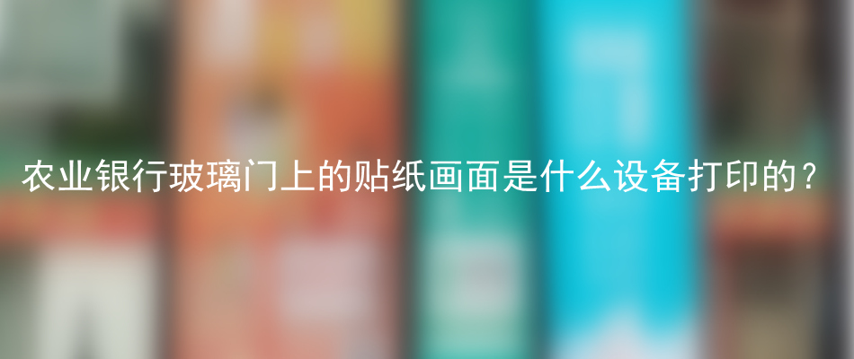 农业银行玻璃门上的贴纸画面是什么设备打印的？