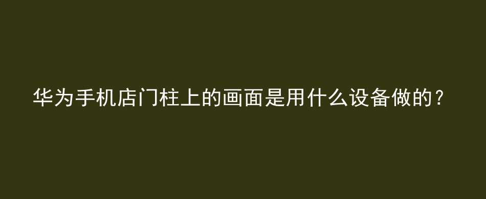 华为手机店门柱上的画面是用什么设备做的？