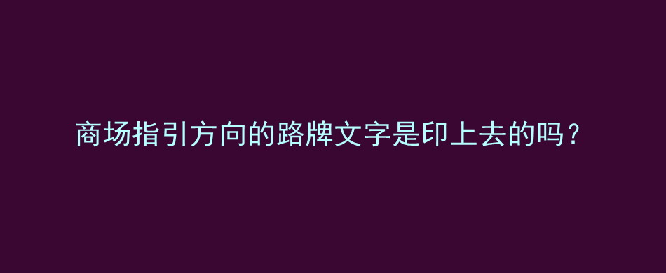 商场指引方向的路牌文字是印上去的吗？