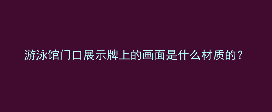 游泳馆门口展示牌上的画面是什么材质的？