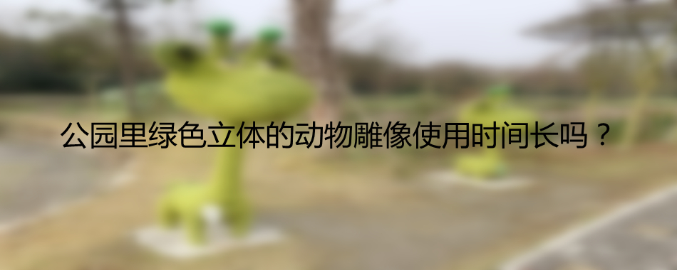 公园里绿色立体的动物雕像使用时间长吗？
