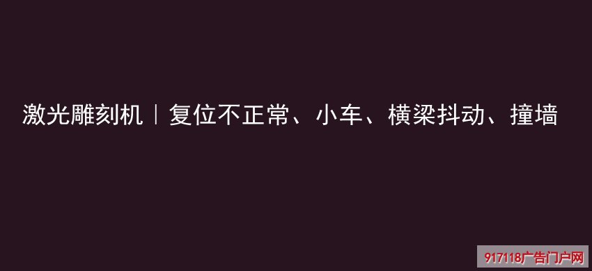 激光雕刻机,复位不正常,小车,横梁抖动,撞墙,雕刻