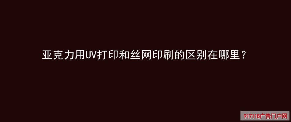 亚克力,UV打印,丝网印刷,区别,喷绘,