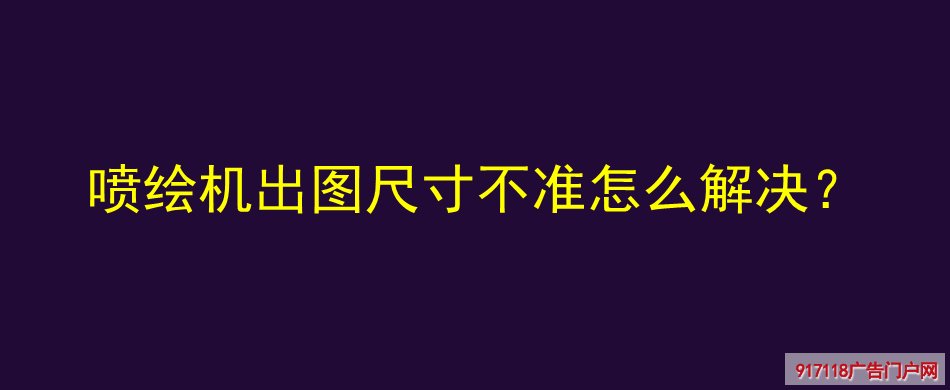 喷绘机,出图,尺寸不准,解决,喷绘,